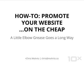 HOW-TO: PROMOTE
YOUR WEBSITE
...ON THE CHEAP
A Little Elbow Grease Goes a Long Way
+Chris Mohritz | chris@mohritz.co
 