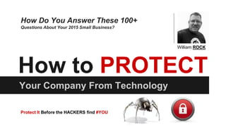 How to PROTECT
Your Company From Technology
William ROCK
How Do You Answer These 100+
Questions About Your 2015 Small Business?
Protect It Before the HACKERS find #YOU
 