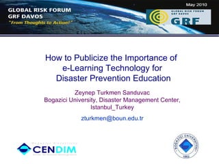Zeynep Turkmen Sanduvac Bogazici University, Disaster Management Center, Istanbul_Turkey [email_address] How to Publicize the Importance of  e-Learning Technology   for Disaster Prevention Education 