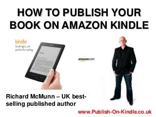HOW TO PUBLISH YOUR
BOOK ON AMAZON KINDLE
Richard McMunn – UK best-
selling published author
www.Publish-On-Kindle.co.uk
 