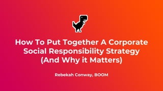 How To Put Together A Corporate
Social Responsibility Strategy
(And Why it Matters)
Rebekah Conway, BOOM
 