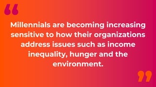 Millennials are becoming increasing
sensitive to how their organizations
address issues such as income
inequality, hunger and the
environment.
“
 