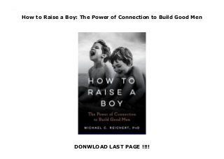 How to Raise a Boy: The Power of Connection to Build Good Men
DONWLOAD LAST PAGE !!!!
How to Raise a Boy: The Power of Connection to Build Good Men
 