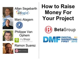 Allan Segebarth   How to Raise
                   Money For
Marc Alagem       Your Project

Philippe Van
   Ophem


Ramon Suarez
 