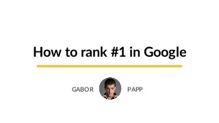 How to rank #1 in Google
GABOR PAPP
 