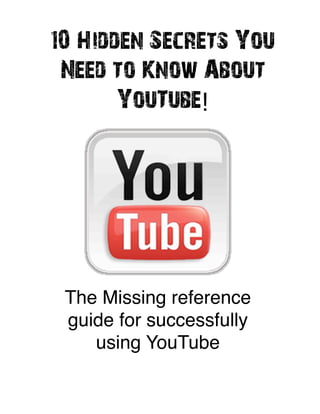 10 Hidden Secrets You
 Need to Know About
       YouTube!




 The Missing reference
 guide for successfully
    using YouTube
 