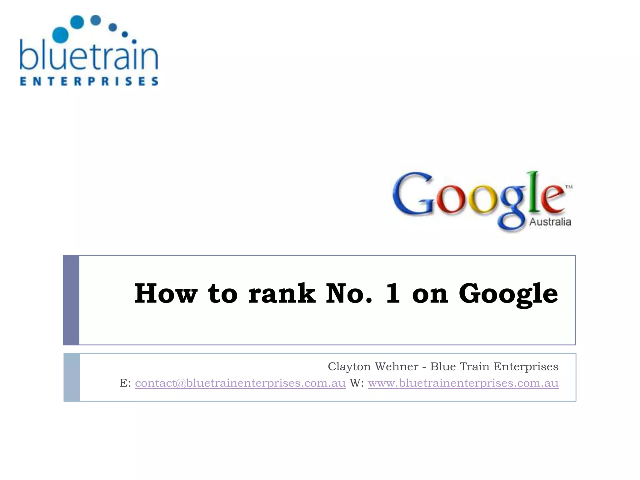 How to rank No. 1 on GoogleClayton Wehner - Blue Train EnterprisesE: contact@bluetrainenterprises.com.au W: www.bluetrainenterprises.com.au