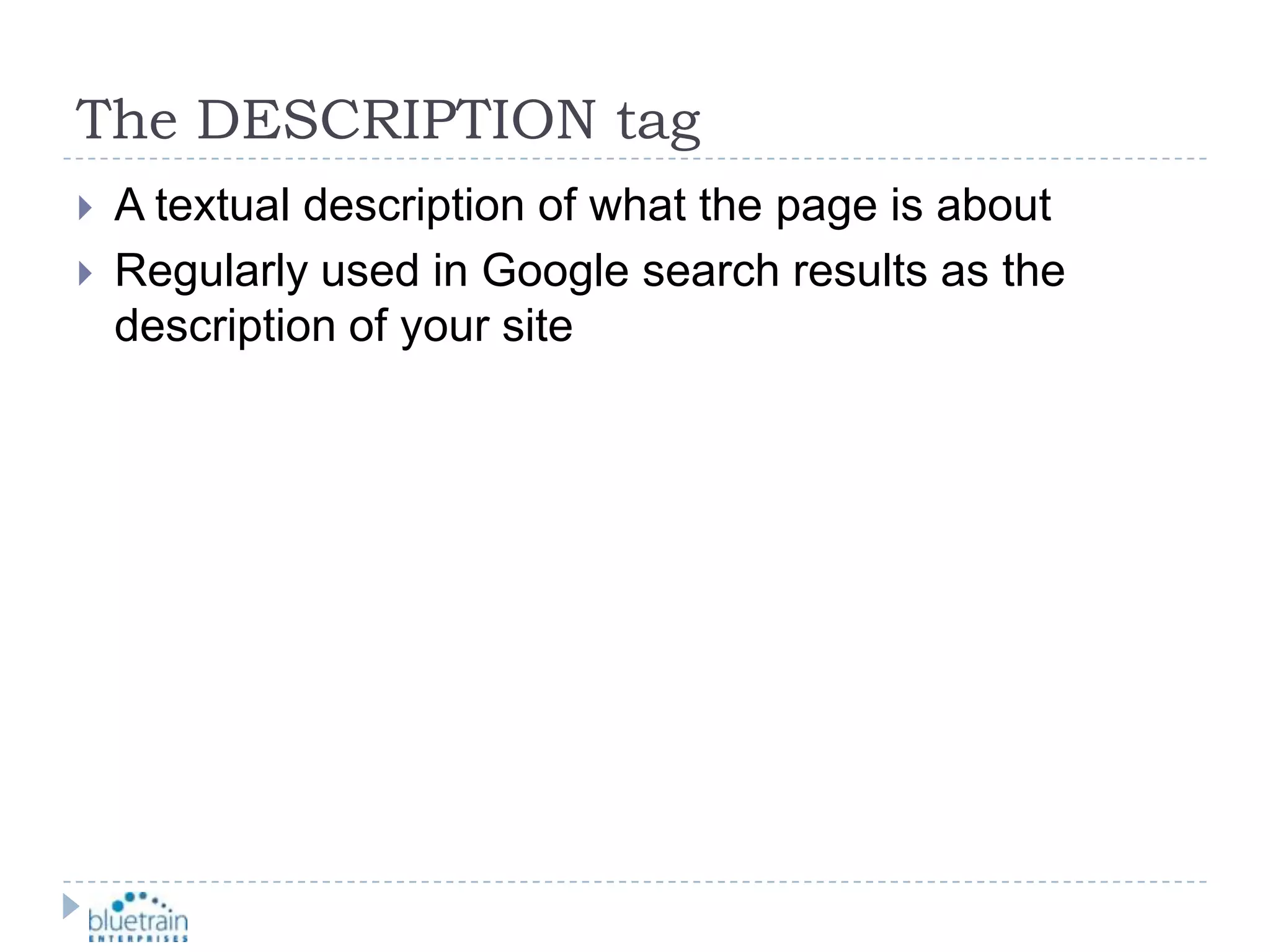 The DESCRIPTION tagA textual description of what the page is aboutRegularly used in Google search results as the description of your site