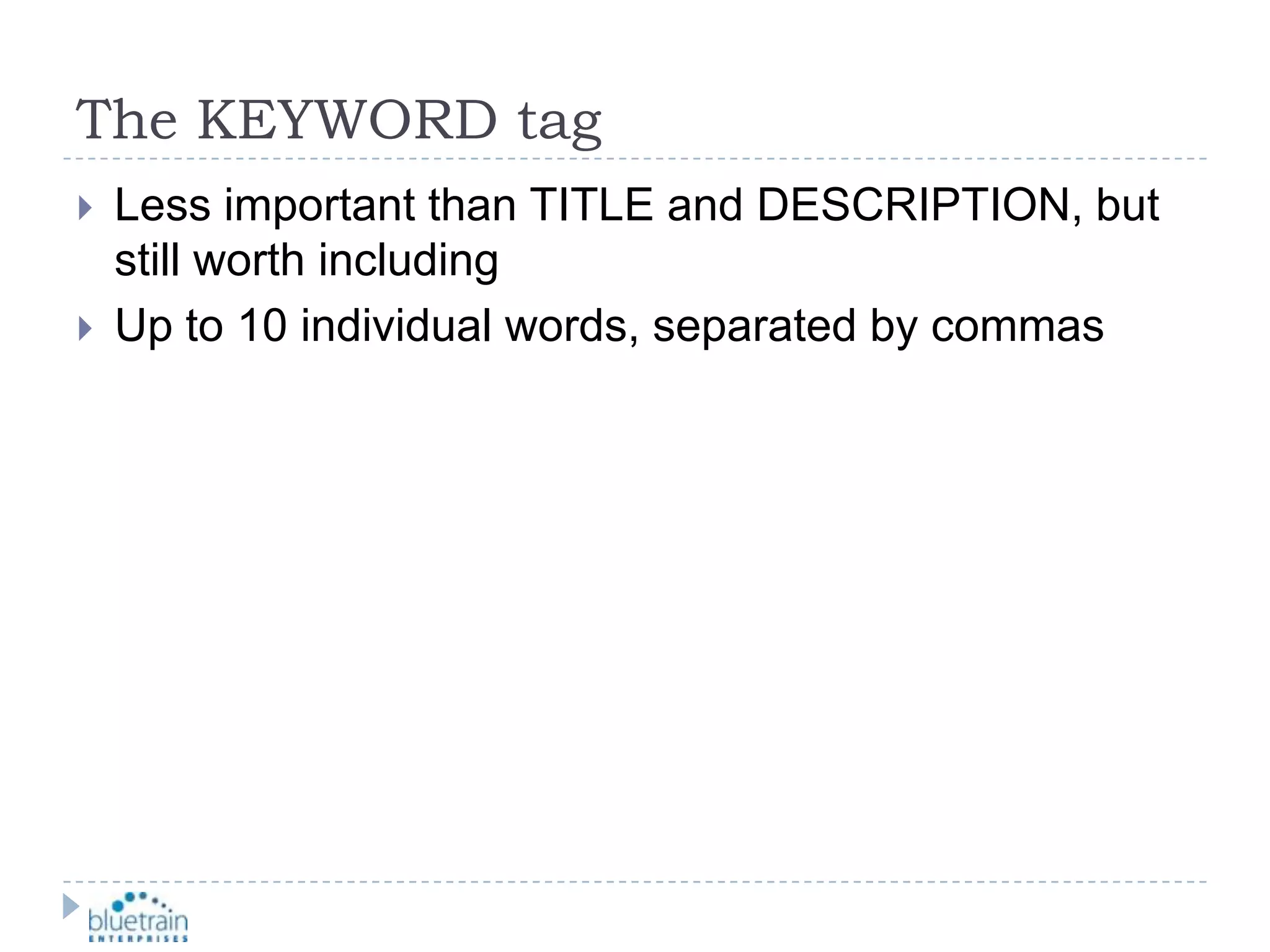 The KEYWORD tagLess important than TITLE and DESCRIPTION, but still worth includingUp to 10 individual words, separated by commas