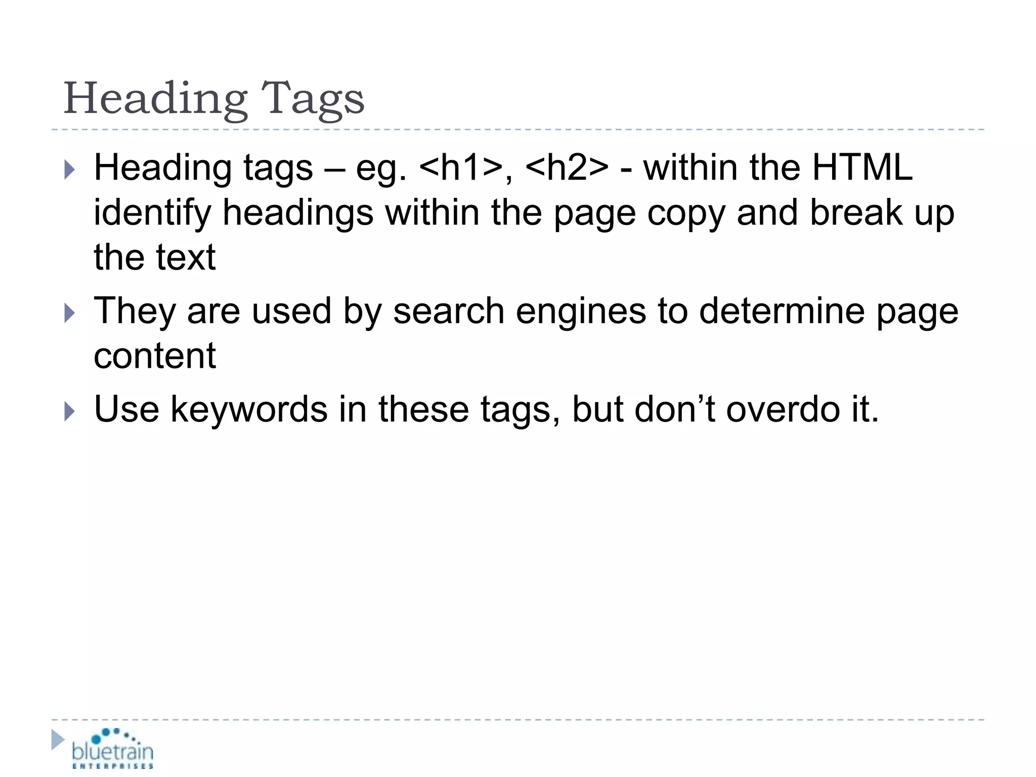 Heading TagsHeading tags – eg. &lt;h1&gt;, &lt;h2&gt; - within the HTML identify headings within the page copy and break up the textThey are used by search engines to determine page contentUse keywords in these tags, but don’t overdo it.