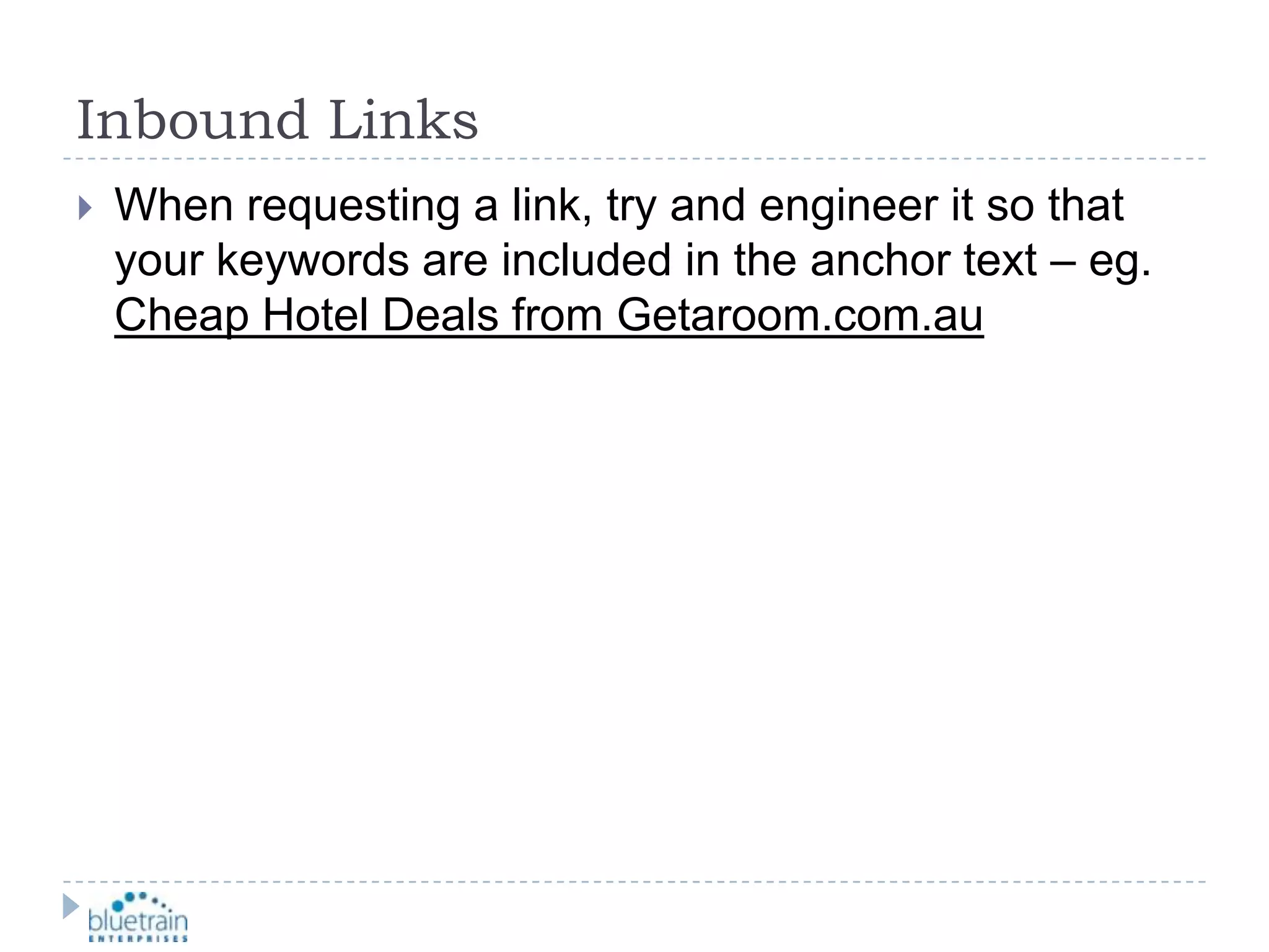 Inbound LinksWhen requesting a link, try and engineer it so that your keywords are included in the anchor text – eg. Cheap Hotel Deals from Getaroom.com.au