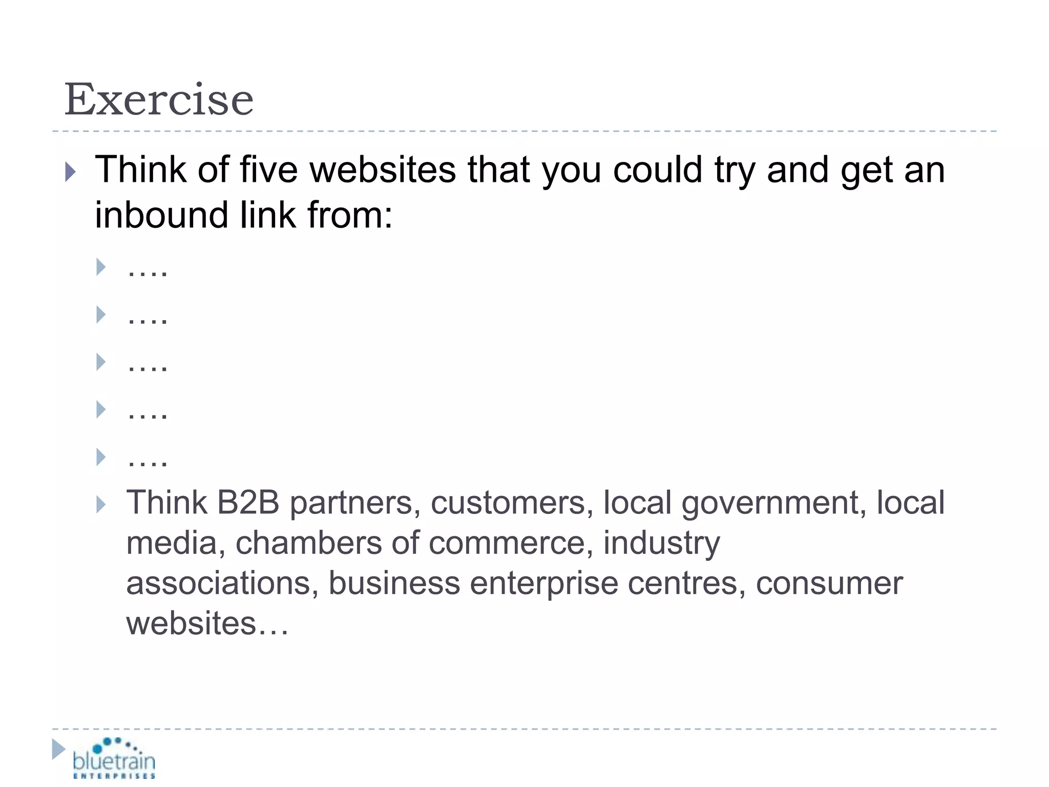 ExerciseThink of five websites that you could try and get an inbound link from:….….….….….Think B2B partners, customers, local government, local media, chambers of commerce, industry associations, business enterprise centres, consumer websites… 