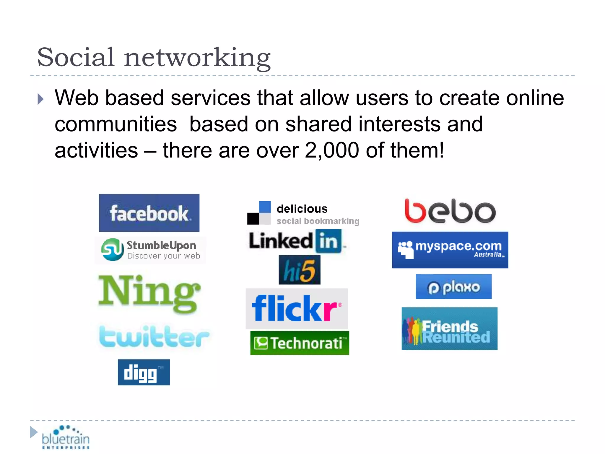 Social networkingWeb based services that allow users to create online communities  based on shared interests and activities – there are over 2,000 of them!