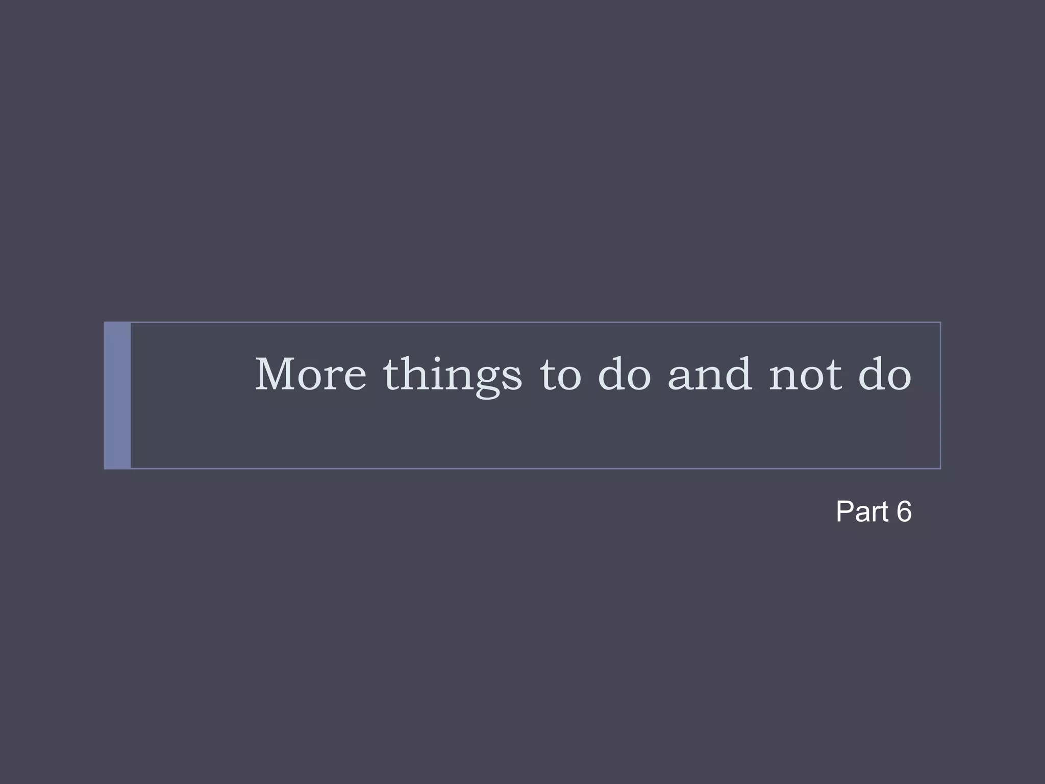 More things to do and not doPart 6