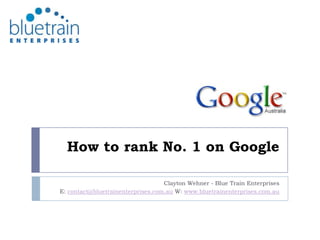 How to rank No. 1 on Google Clayton Wehner - Blue Train Enterprises E: contact@bluetrainenterprises.com.au W: www.bluetrainenterprises.com.au 