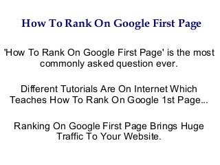 How To Rank On Google First Page
'How To Rank On Google First Page' is the most
commonly asked question ever.
Different Tutorials Are On Internet Which
Teaches How To Rank On Google 1st Page...
Ranking On Google First Page Brings Huge
Traffic To Your Website.
 