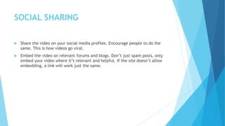 SOCIAL SHARING
 Share the video on your social media profiles. Encourage people to do the
same. This is how videos go vir...