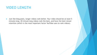 VIDEO LENGTH
 Just like blog posts, longer videos rank better. Your video should be at least 5
minutes long. 20 minute lo...