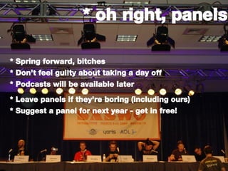 * oh right, panels * Spring forward, bitches * Don’t feel guilty about taking a day off * Podcasts will be available later * Leave panels if they’re boring (including ours) * Suggest a panel for next year - get in free!  