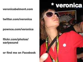 * veronica veronicabelmont.com twitter.com/veronica pownce.com/veronica flickr.com/photos/ earlysound or find me on Facebook 