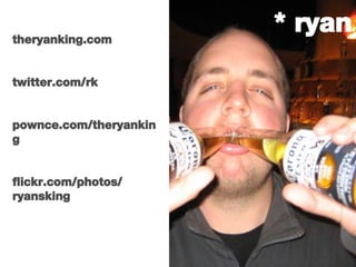 * ryan theryanking.com twitter.com/rk pownce.com/theryanking flickr.com/photos/ ryansking 