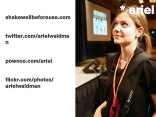* ariel shakewellbeforeuse.com twitter.com/arielwaldman pownce.com/ariel flickr.com/photos/ arielwaldman 