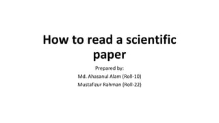 How to read a scientific
paper
Prepared by:
Md. Ahasanul Alam (Roll-10)
Mustafizur Rahman (Roll-22)
 