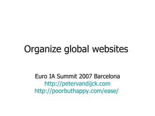 Organize global websites   Euro IA Summit 2007 Barcelona http://petervandijck.com http://poorbuthappy.com/ease/   