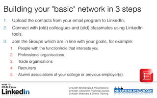 Building your "basic" network in 3 steps
1.    Upload the contacts from your email program to LinkedIn.
2.    Connect with...