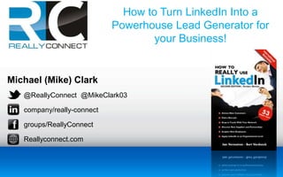 Michael (Mike) Clark
@ReallyConnect @MikeClark03
company/really-connect
groups/ReallyConnect
Reallyconnect.com
How to Turn LinkedIn Into a
Powerhouse Lead Generator for
your Business!
 