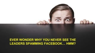 EVER WONDER WHY YOU NEVER SEE THE
LEADERS SPAMMING FACEBOOK… HMM?
 