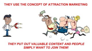 THEY USE THE CONCEPT OF ATTRACTION MARKETING
THEY PUT OUT VALUABLE CONTENT AND PEOPLE
SIMPLY WANT TO JOIN THEM!
 