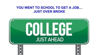 YOU WENT TO SCHOOL TO GET A JOB…
JUST OVER BROKE
 