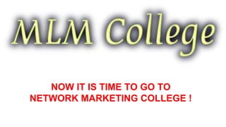 NOW IT IS TIME TO GO TO
NETWORK MARKETING COLLEGE !
 