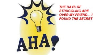 THE DAYS OF
STRUGGLING ARE
OVER MY FRIEND… I
FOUND THE SECRET
 