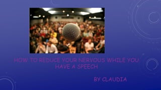 HOW TO REDUCE YOUR NERVOUS WHILE YOU
HAVE A SPEECH
BY CLAUDIA
 