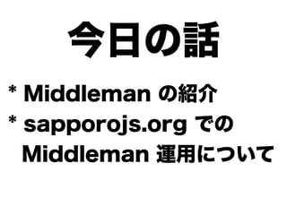今日の話
* Middleman の紹介
* sapporojs.org での
Middleman 運用について
 