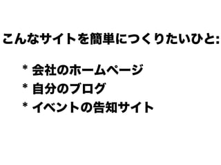 * 会社のホームページ
* 自分のブログ
* イベントの告知サイト
こんなサイトを簡単につくりたいひと:
 