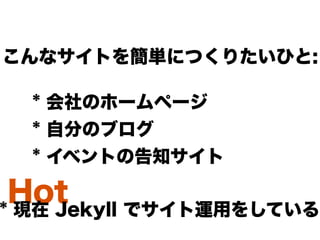 Hot
* 会社のホームページ
* 自分のブログ
* イベントの告知サイト
こんなサイトを簡単につくりたいひと:
* 現在 Jekyll でサイト運用をしている
 