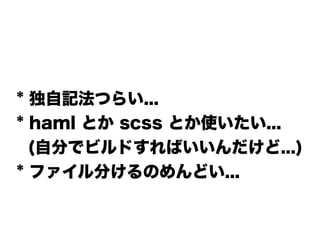 * 独自記法つらい...
* haml とか scss とか使いたい...
(自分でビルドすればいいんだけど...)
* ファイル分けるのめんどい...
 