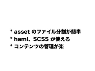 * asset のファイル分割が簡単
* haml、SCSS が使える
* コンテンツの管理が楽
 