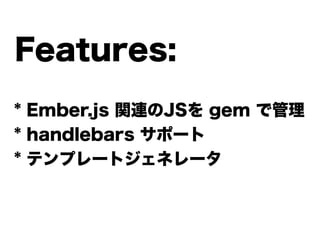 * Ember.js 関連のJSを gem で管理
* handlebars サポート
* テンプレートジェネレータ
Features:
 