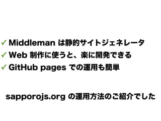 ✓ Middleman は静的サイトジェネレータ
✓ Web 制作に使うと、楽に開発できる
✓ GitHub pages での運用も簡単
sapporojs.org の運用方法のご紹介でした
 