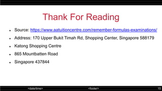 <date/time> <footer> 15
Thank For Reading
 Source: https://www.aatuitioncentre.com/remember-formulas-examinations/
 Address: 170 Upper Bukit Timah Rd, Shopping Center, Singapore 588179
 Katong Shopping Centre
 865 Mountbatten Road
 Singapore 437844
 