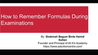 How to Remember Formulas During
Examinations
By: Shakinah Begum Binte Hamid
Sultan
Founder and Principal of All A's Academy
https://www.aatuitioncentre.com/
 