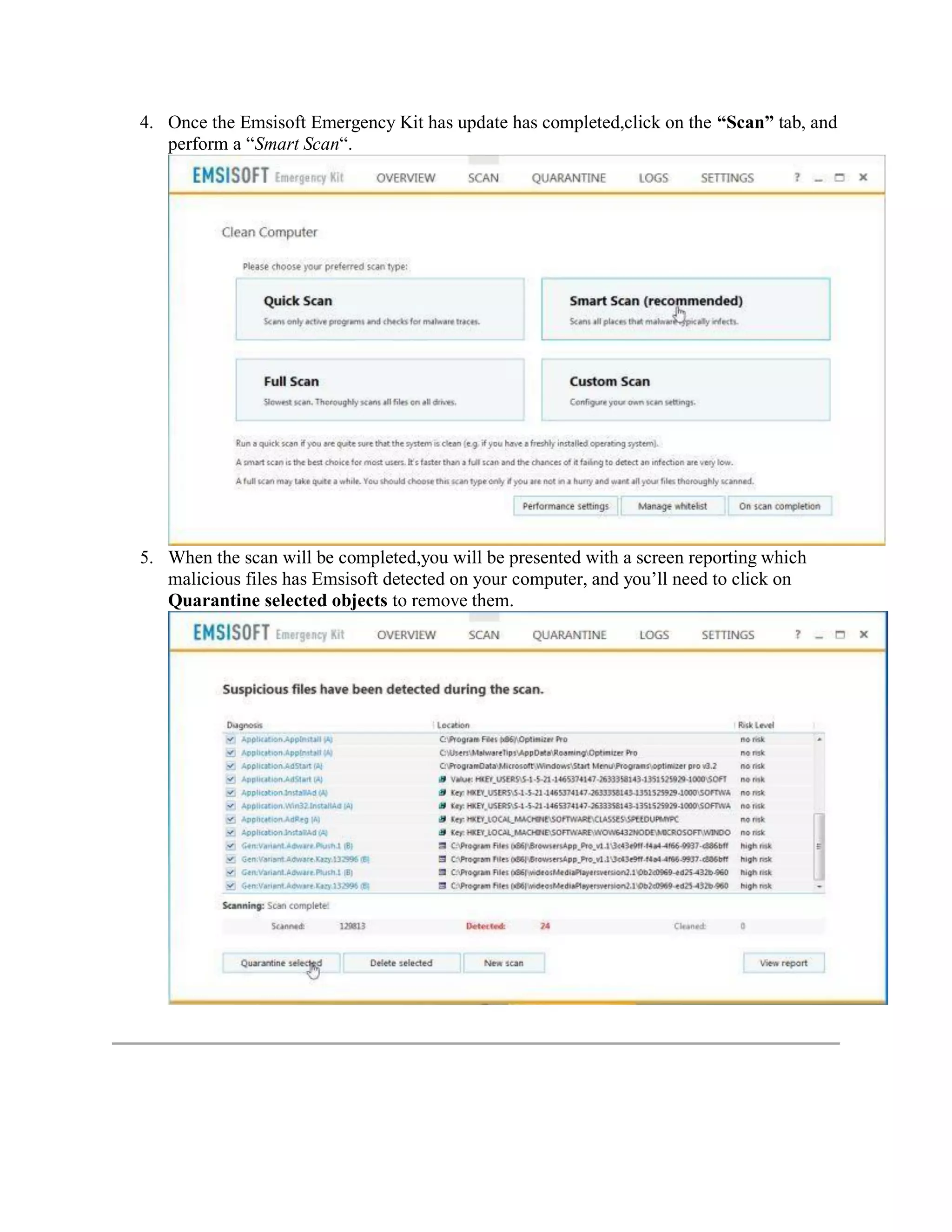 4. Once the Emsisoft Emergency Kit has update has completed,click on the “Scan” tab, and
perform a “Smart Scan“.
5. When the scan will be completed,you will be presented with a screen reporting which
malicious files has Emsisoft detected on your computer, and you’ll need to click on
Quarantine selected objects to remove them.
 