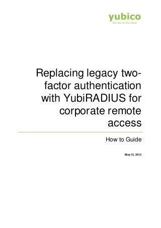 Replacing legacy two-
factor authentication
with YubiRADIUS for
corporate remote
access
How to Guide
May 15, 2012
 