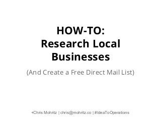 HOW-TO:
Research Local
Businesses
(And Create a Free Direct Mail List)

+Chris Mohritz | chris@mohritz.co | #IdeaToOperations

 