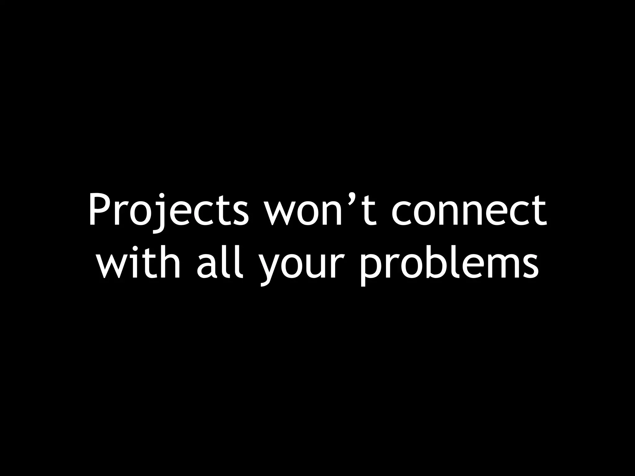 Projects won’t connect with all your problems 