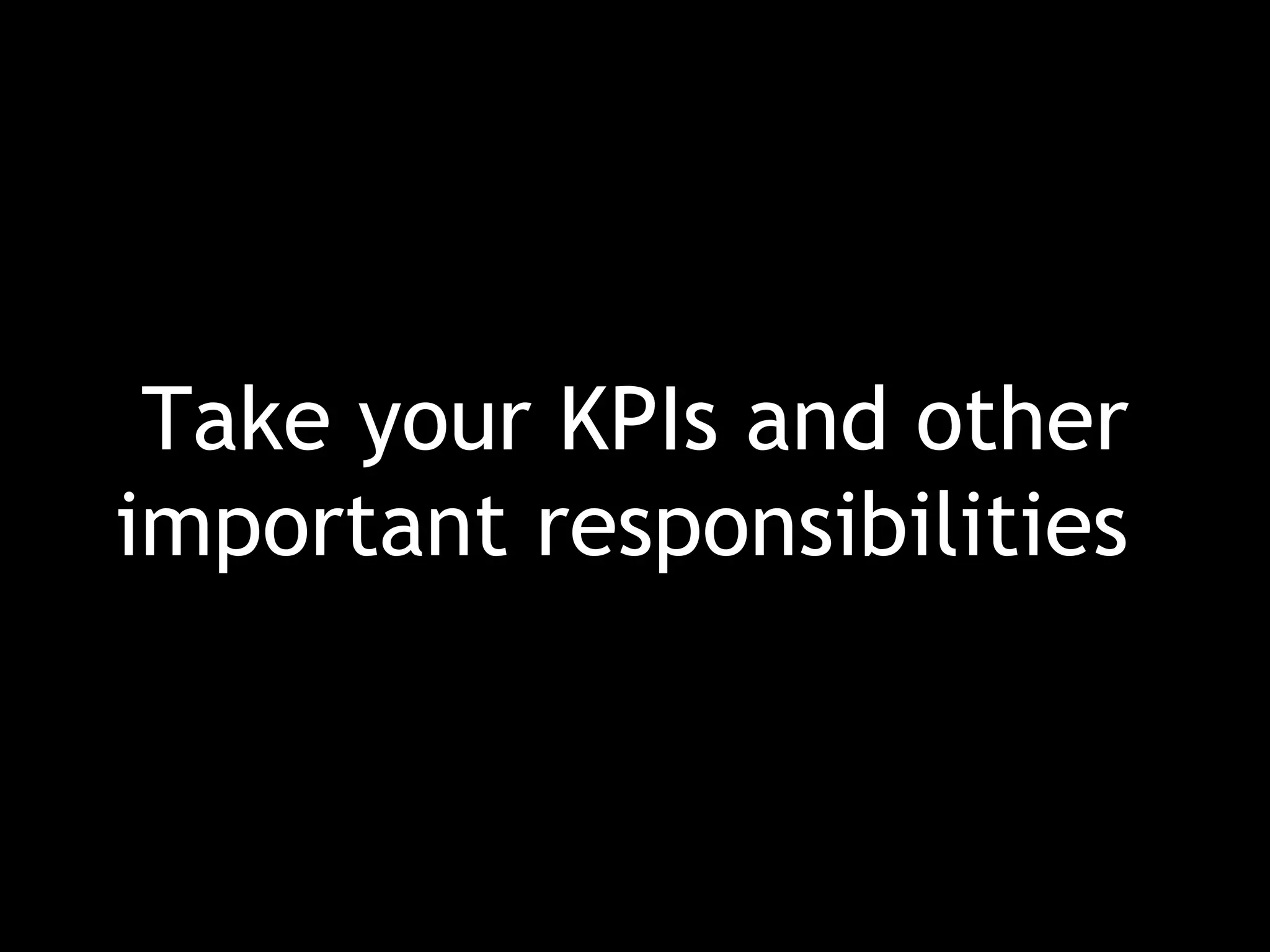 Take your KPIs and other important responsibilities  